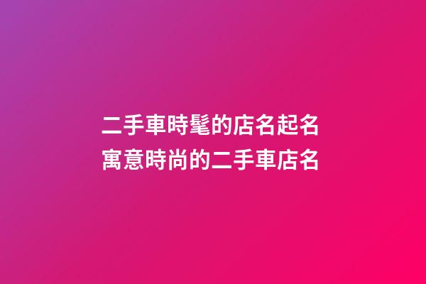 二手車時髦的店名起名 寓意時尚的二手車店名-第1張-店鋪起名-玄機派